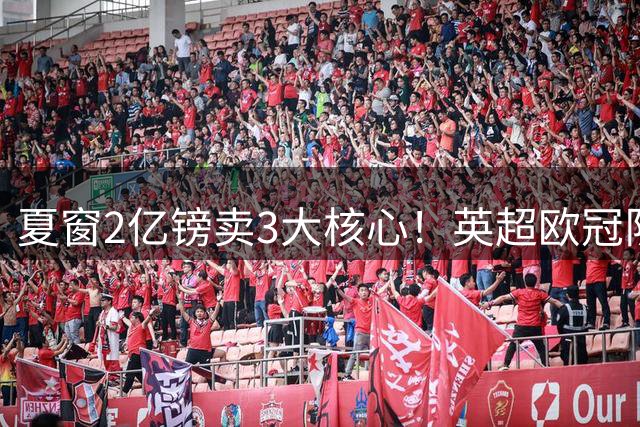 夏窗2亿镑卖3大核心！英超欧冠队首战崩盘：0-4溃败+新援恶犯染红