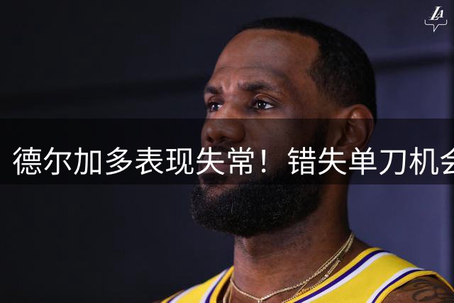 德尔加多表现失常！错失单刀机会与踩踏争议，前国脚强烈批评