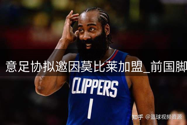 意足协拟邀因莫比莱加盟 前国脚或开启管理生涯