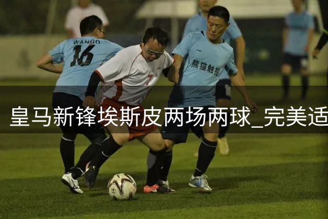 皇马新锋埃斯皮两场两球 完美适配穆帅战术体系
