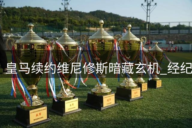 皇马续约维尼修斯暗藏玄机 经纪人公司操盘双线交易内幕曝光
