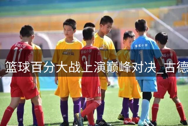 篮球百分大战上演巅峰对决 古德温关键罚球锁定胜局力克周楷恒