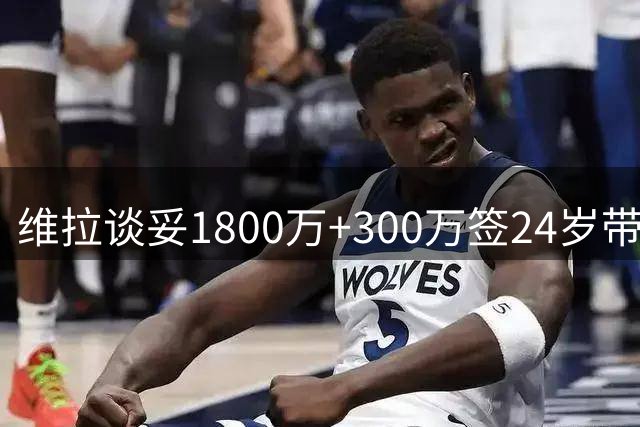维拉谈妥1800万+300万签24岁带刀后卫，开启个人谈判