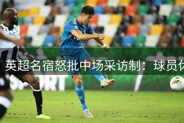 英超名宿怒批中场采访制：球员休息时间不该被打扰