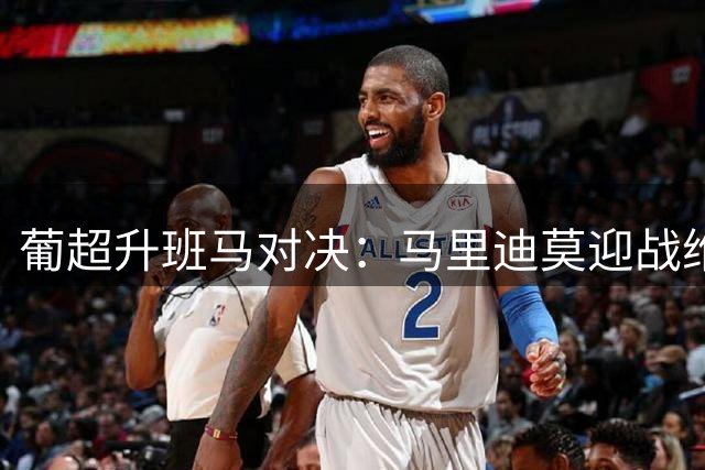 葡超升班马对决：马里迪莫迎战维塞乌学院
