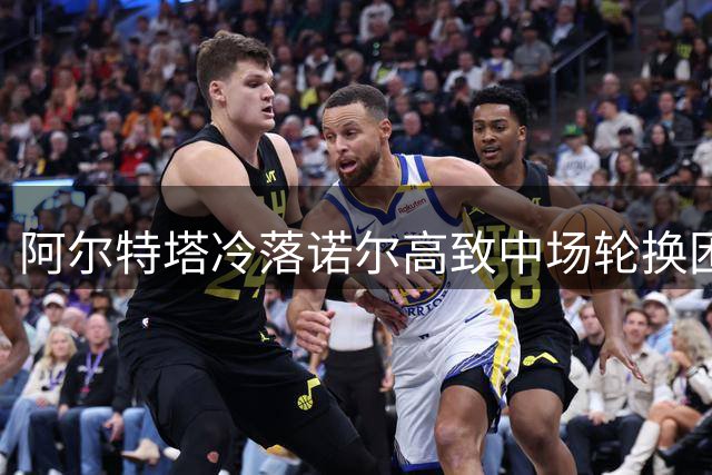 阿尔特塔冷落诺尔高致中场轮换困境